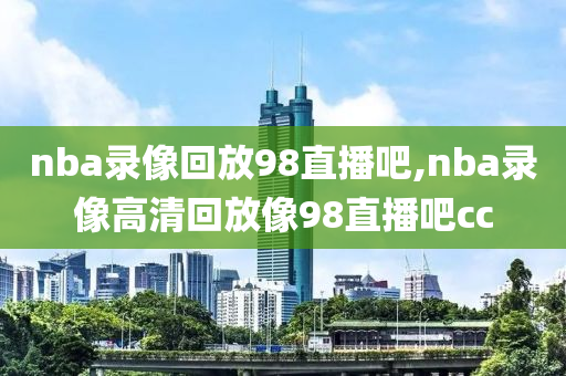 nba录像回放98直播吧,nba录像高清回放像98直播吧cc